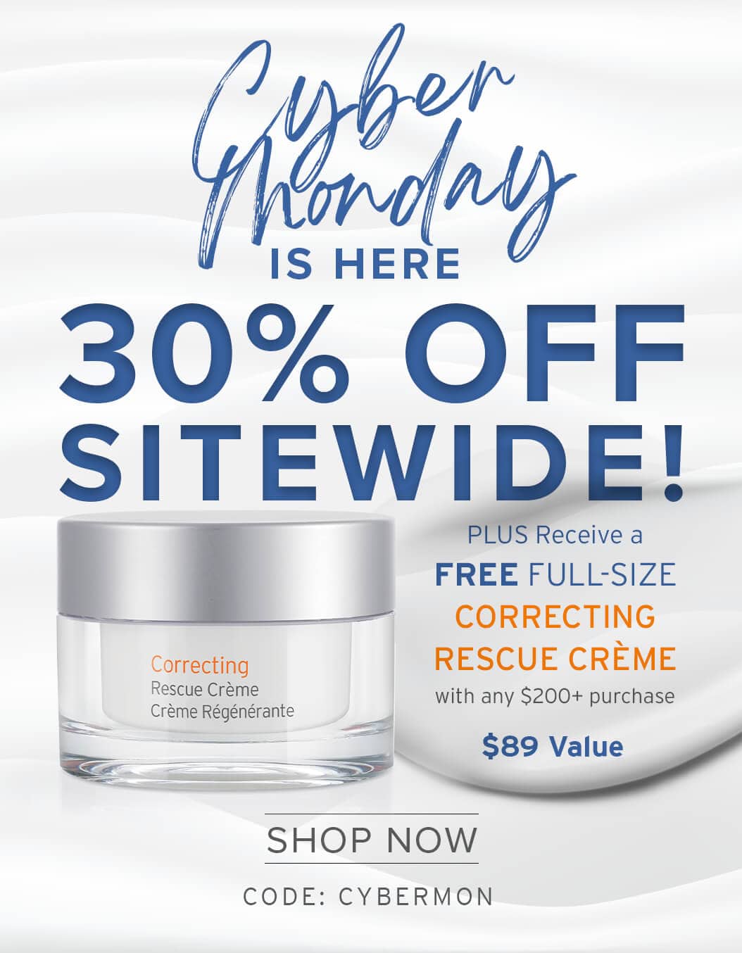 Cyber Monday is here - 30% OFF Sitewide - PLUS Receive a FREE FULL-SIZE CORRECTING RESCUE CRÈME with any $200+ purchase - $89 Value - SHOP NOW - CODE: CYBERMON