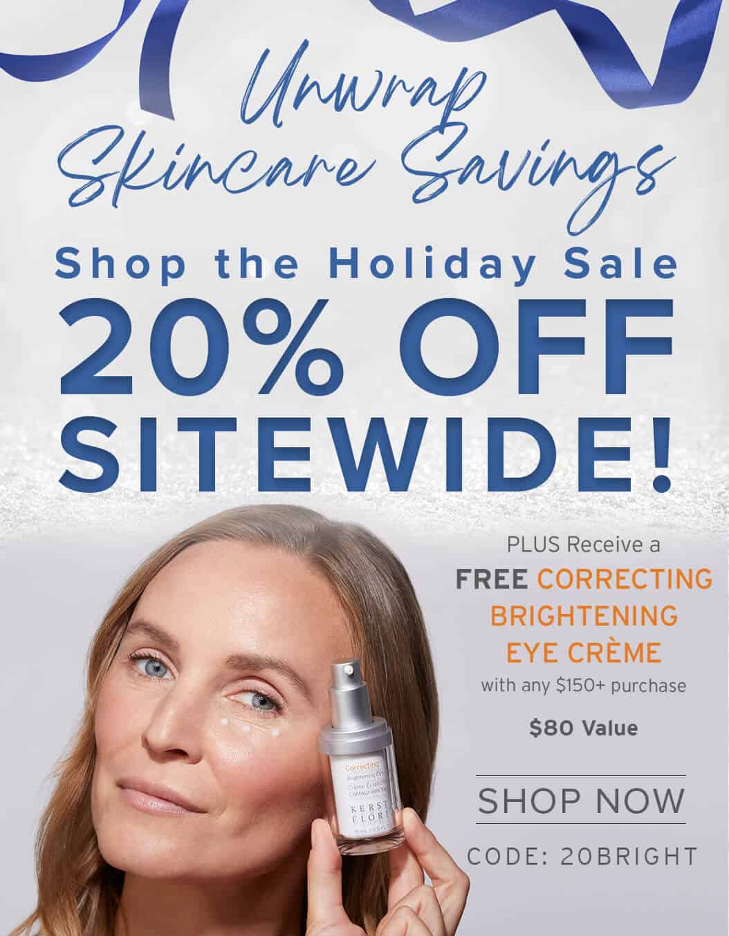 Unwrap Skincare Savings 20% OFF SITEWIDE! - PLUS Receive a FREE CORRECTING BRIGHTENING EYE CRÈME with any $150+ purchase - SHOP NOW - CODE: 20 BRIGHT