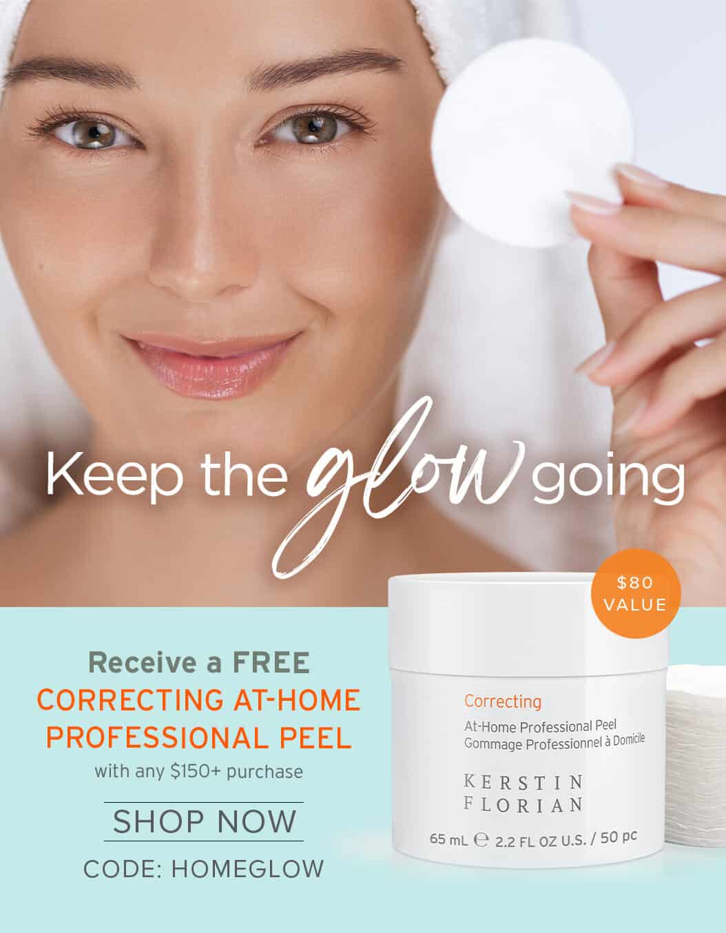 Keep the glow going Receive a FREE CORRECTING AT-HOME PROFESSIONAL PEEL with any $150+ purchase $80 Value SHOP NOW CODE: HOMEGLOW