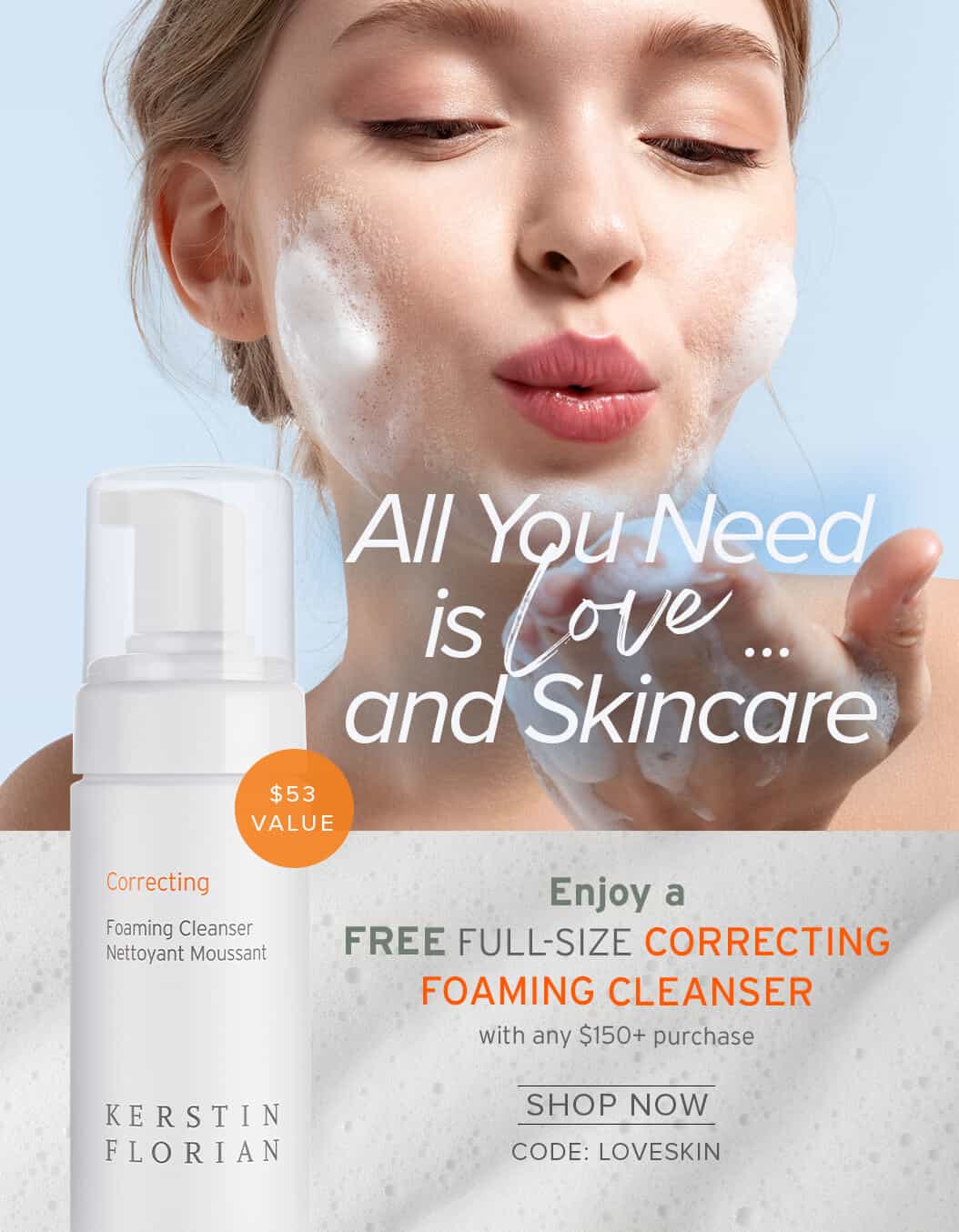 All You Need is Love ...and Skincare Enjoy aFREE FULL-SIZE CORRECTING FOAMING CLEANSER with any $150+ purchase SHOP NOW CODE: LOVESKIN