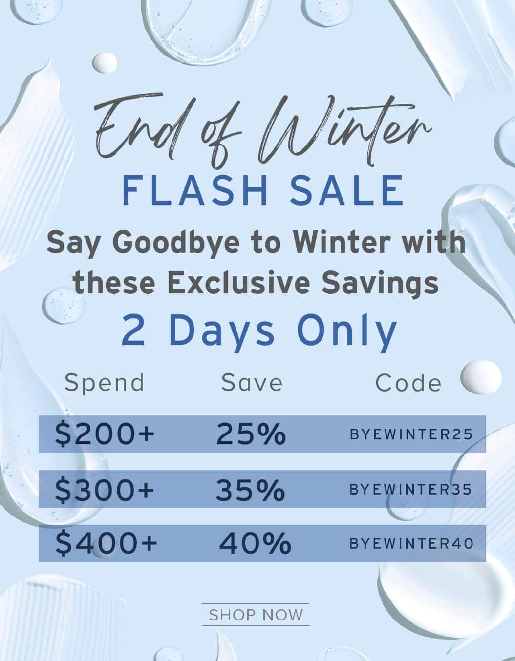 End of Winter FLASH SALE - Say Goodbye to Winter with these - Exclusive Savings - 2 Days Only - Spend $200+ SAVE 25% code: BYEWINTER25 - Spend $300+ SAVE 35% code: BYEWINTER35 - Spend $400+ SAVE 40% code: BYEWINTER40